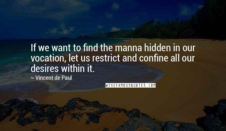 Vincent De Paul Quotes: If we want to find the manna hidden in our vocation, let us restrict and confine all our desires within it.