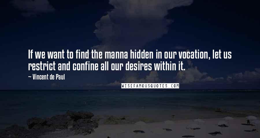 Vincent De Paul Quotes: If we want to find the manna hidden in our vocation, let us restrict and confine all our desires within it.