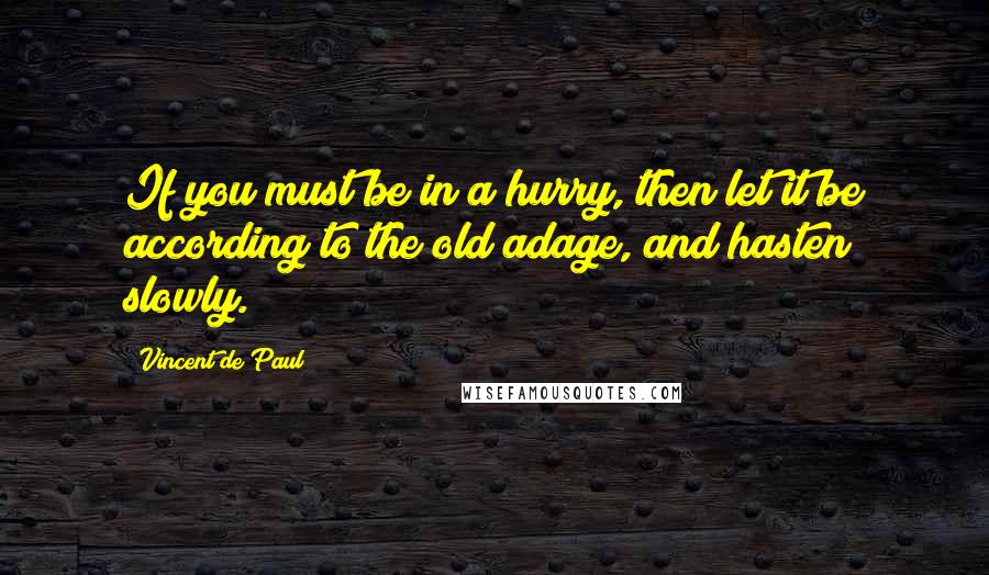 Vincent De Paul Quotes: If you must be in a hurry, then let it be according to the old adage, and hasten slowly.