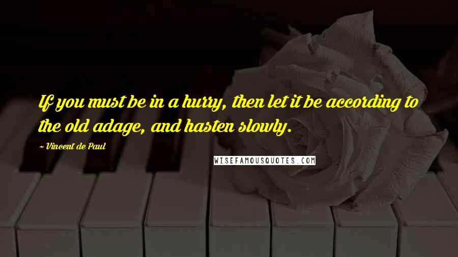 Vincent De Paul Quotes: If you must be in a hurry, then let it be according to the old adage, and hasten slowly.