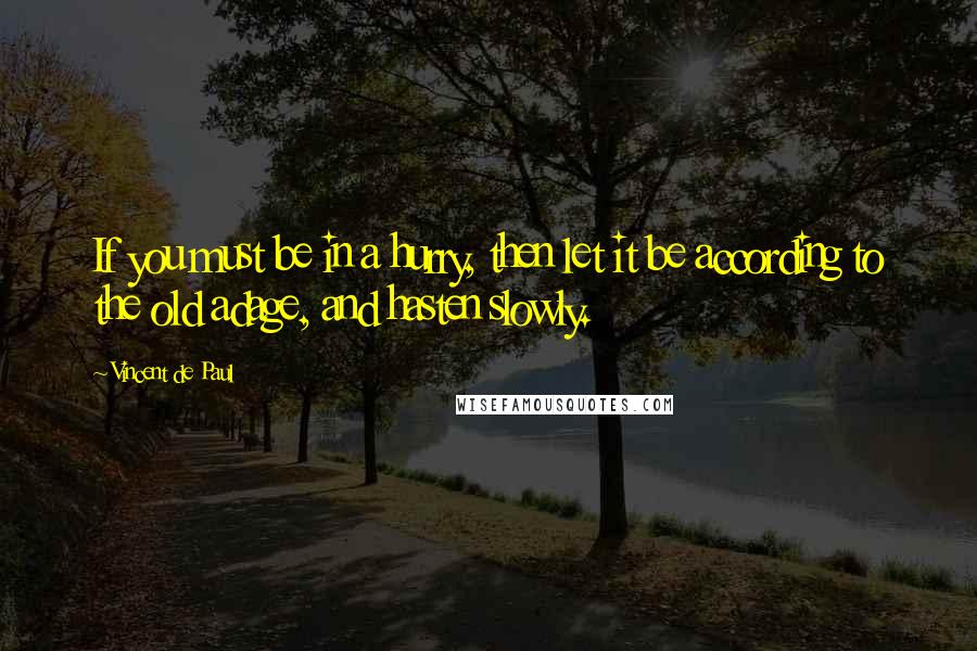 Vincent De Paul Quotes: If you must be in a hurry, then let it be according to the old adage, and hasten slowly.