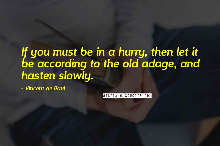 Vincent De Paul Quotes: If you must be in a hurry, then let it be according to the old adage, and hasten slowly.