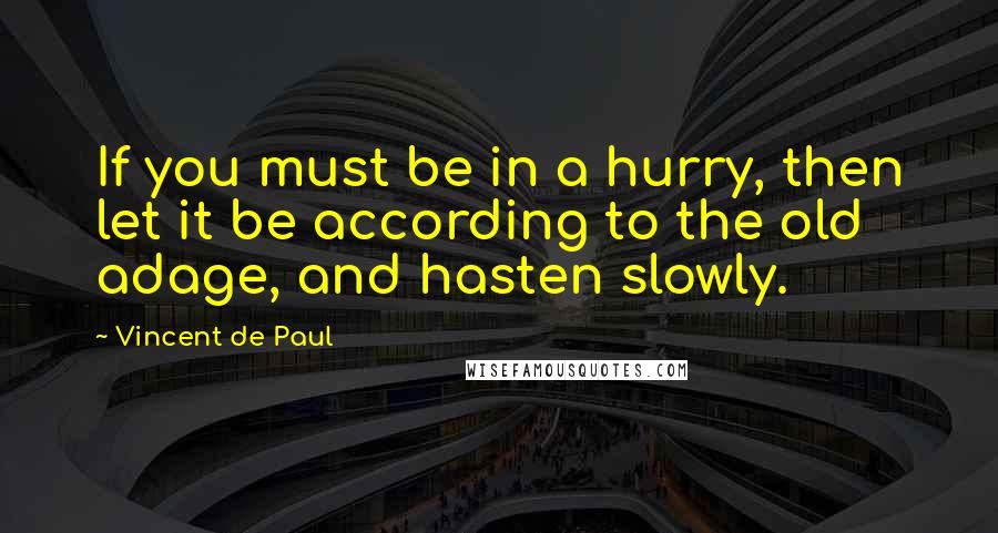 Vincent De Paul Quotes: If you must be in a hurry, then let it be according to the old adage, and hasten slowly.