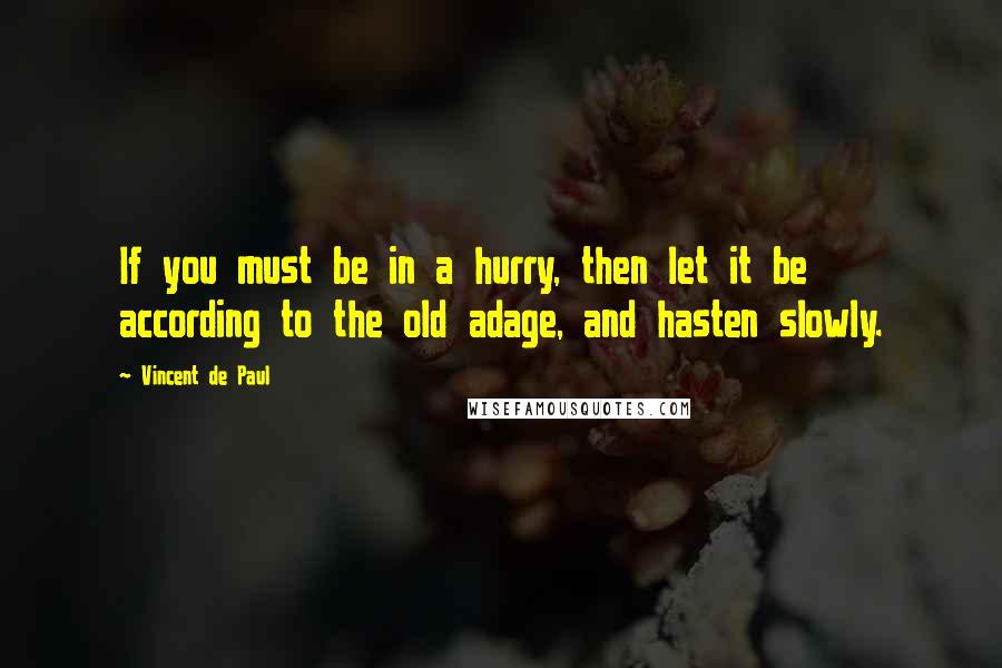 Vincent De Paul Quotes: If you must be in a hurry, then let it be according to the old adage, and hasten slowly.