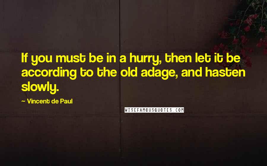 Vincent De Paul Quotes: If you must be in a hurry, then let it be according to the old adage, and hasten slowly.