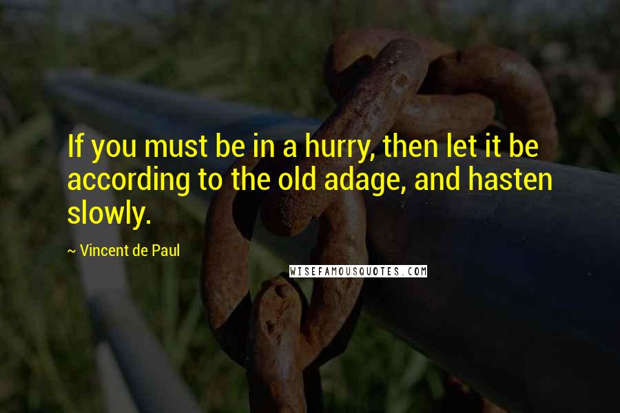 Vincent De Paul Quotes: If you must be in a hurry, then let it be according to the old adage, and hasten slowly.