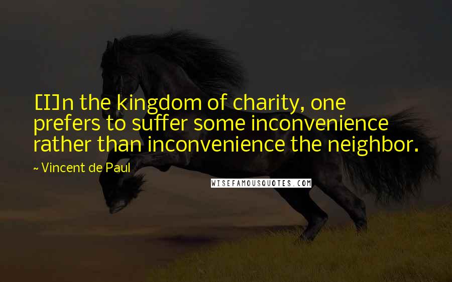 Vincent De Paul Quotes: [I]n the kingdom of charity, one prefers to suffer some inconvenience rather than inconvenience the neighbor.