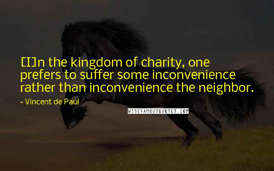 Vincent De Paul Quotes: [I]n the kingdom of charity, one prefers to suffer some inconvenience rather than inconvenience the neighbor.