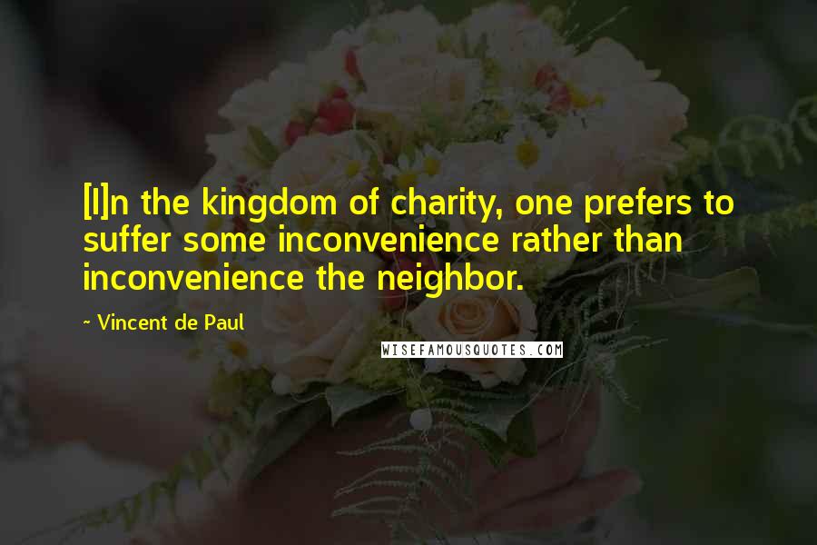 Vincent De Paul Quotes: [I]n the kingdom of charity, one prefers to suffer some inconvenience rather than inconvenience the neighbor.