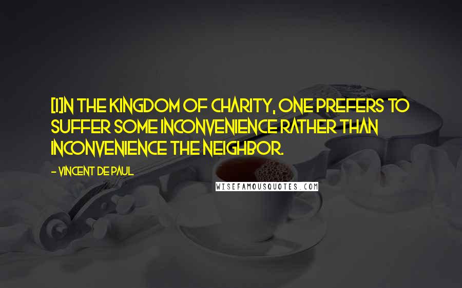 Vincent De Paul Quotes: [I]n the kingdom of charity, one prefers to suffer some inconvenience rather than inconvenience the neighbor.