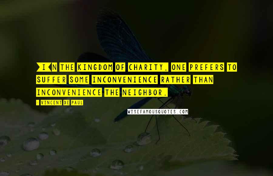 Vincent De Paul Quotes: [I]n the kingdom of charity, one prefers to suffer some inconvenience rather than inconvenience the neighbor.