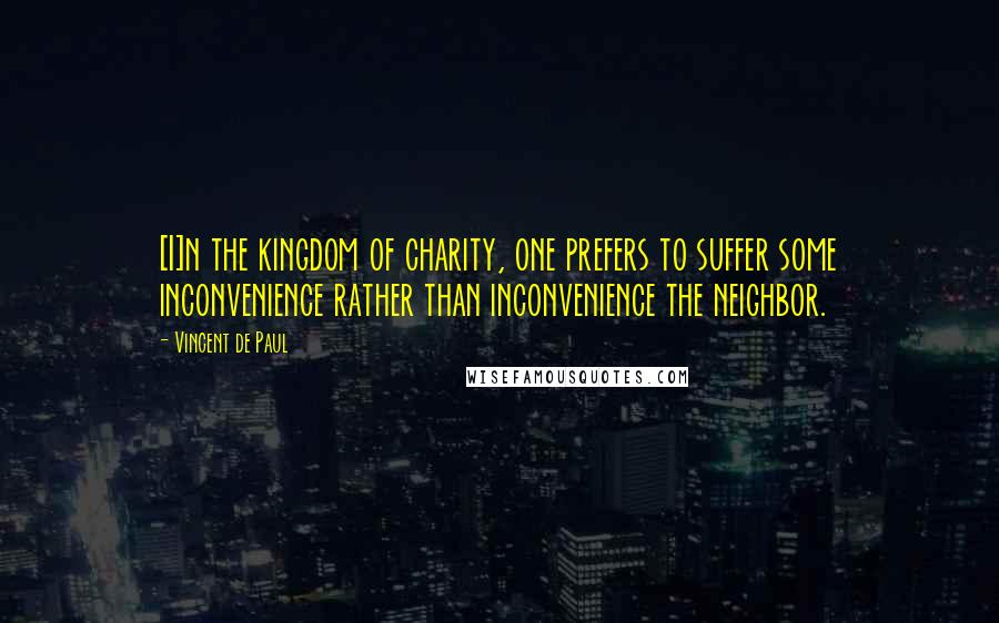 Vincent De Paul Quotes: [I]n the kingdom of charity, one prefers to suffer some inconvenience rather than inconvenience the neighbor.