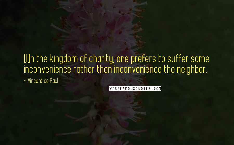 Vincent De Paul Quotes: [I]n the kingdom of charity, one prefers to suffer some inconvenience rather than inconvenience the neighbor.