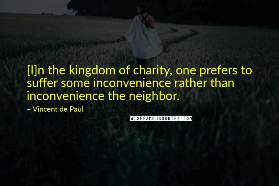 Vincent De Paul Quotes: [I]n the kingdom of charity, one prefers to suffer some inconvenience rather than inconvenience the neighbor.