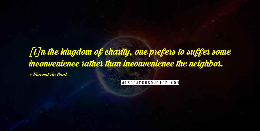 Vincent De Paul Quotes: [I]n the kingdom of charity, one prefers to suffer some inconvenience rather than inconvenience the neighbor.