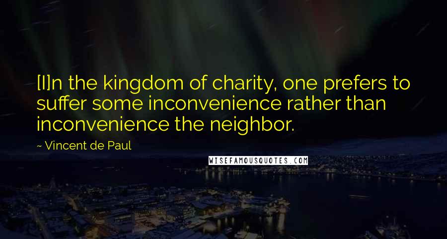 Vincent De Paul Quotes: [I]n the kingdom of charity, one prefers to suffer some inconvenience rather than inconvenience the neighbor.