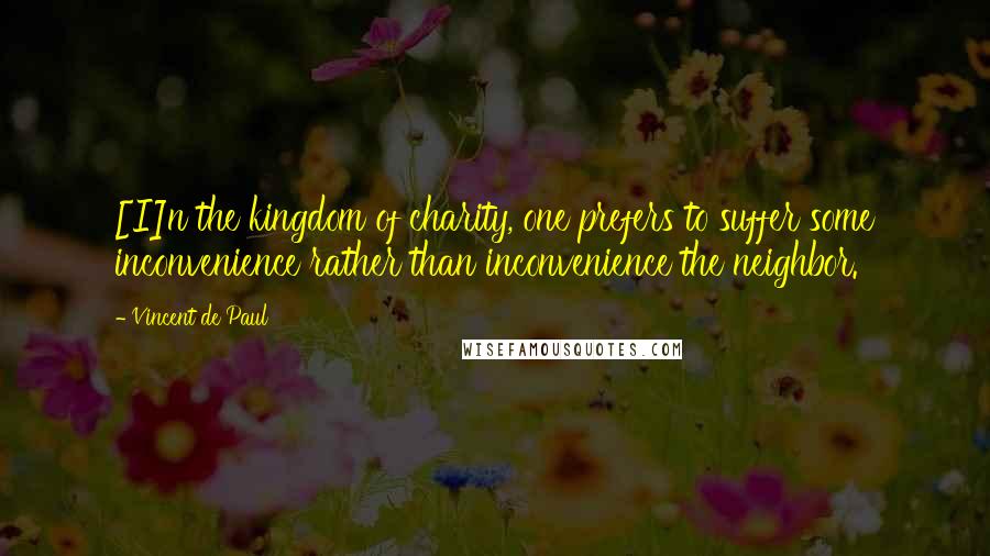 Vincent De Paul Quotes: [I]n the kingdom of charity, one prefers to suffer some inconvenience rather than inconvenience the neighbor.