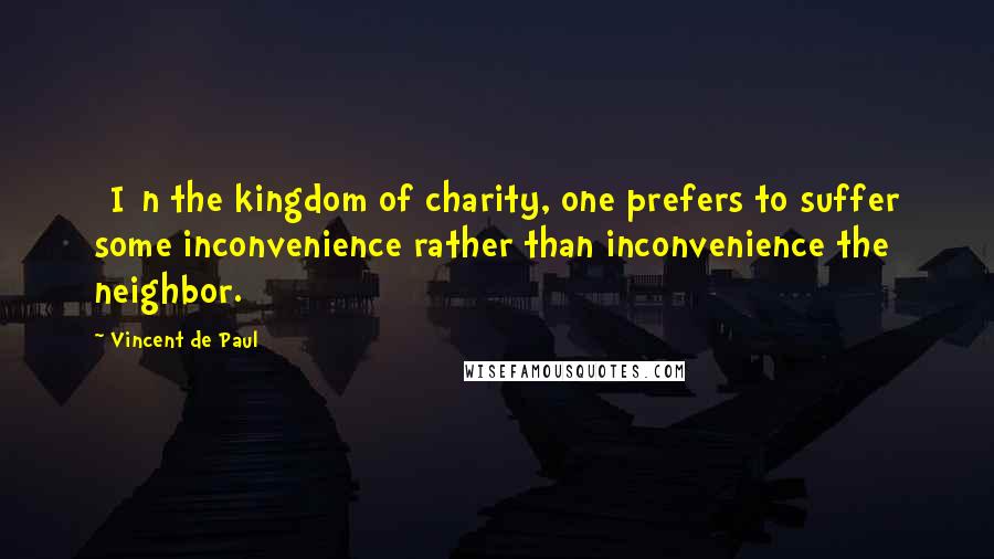 Vincent De Paul Quotes: [I]n the kingdom of charity, one prefers to suffer some inconvenience rather than inconvenience the neighbor.