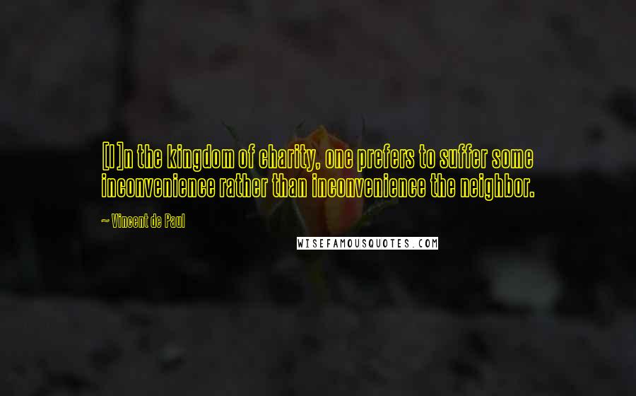 Vincent De Paul Quotes: [I]n the kingdom of charity, one prefers to suffer some inconvenience rather than inconvenience the neighbor.