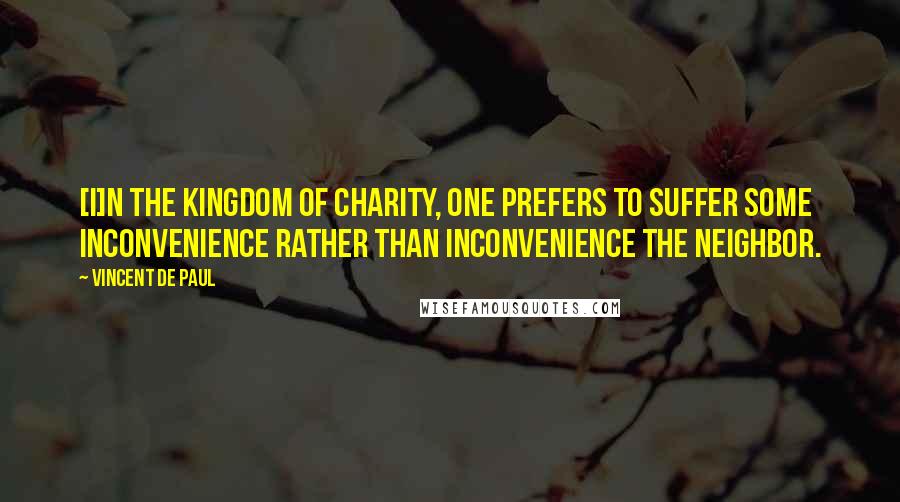 Vincent De Paul Quotes: [I]n the kingdom of charity, one prefers to suffer some inconvenience rather than inconvenience the neighbor.