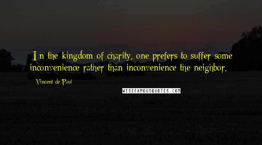 Vincent De Paul Quotes: [I]n the kingdom of charity, one prefers to suffer some inconvenience rather than inconvenience the neighbor.