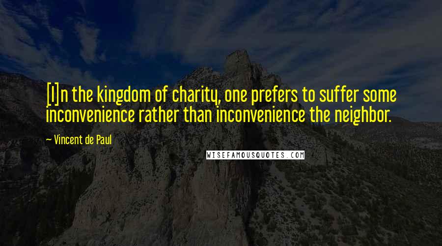 Vincent De Paul Quotes: [I]n the kingdom of charity, one prefers to suffer some inconvenience rather than inconvenience the neighbor.