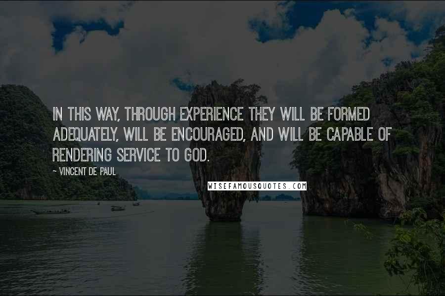 Vincent De Paul Quotes: In this way, through experience they will be formed adequately, will be encouraged, and will be capable of rendering service to God.