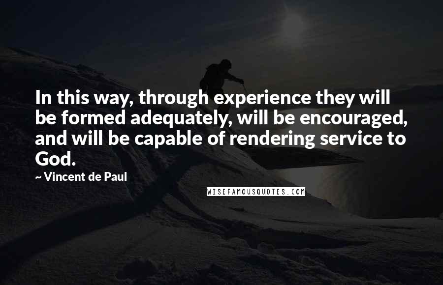 Vincent De Paul Quotes: In this way, through experience they will be formed adequately, will be encouraged, and will be capable of rendering service to God.