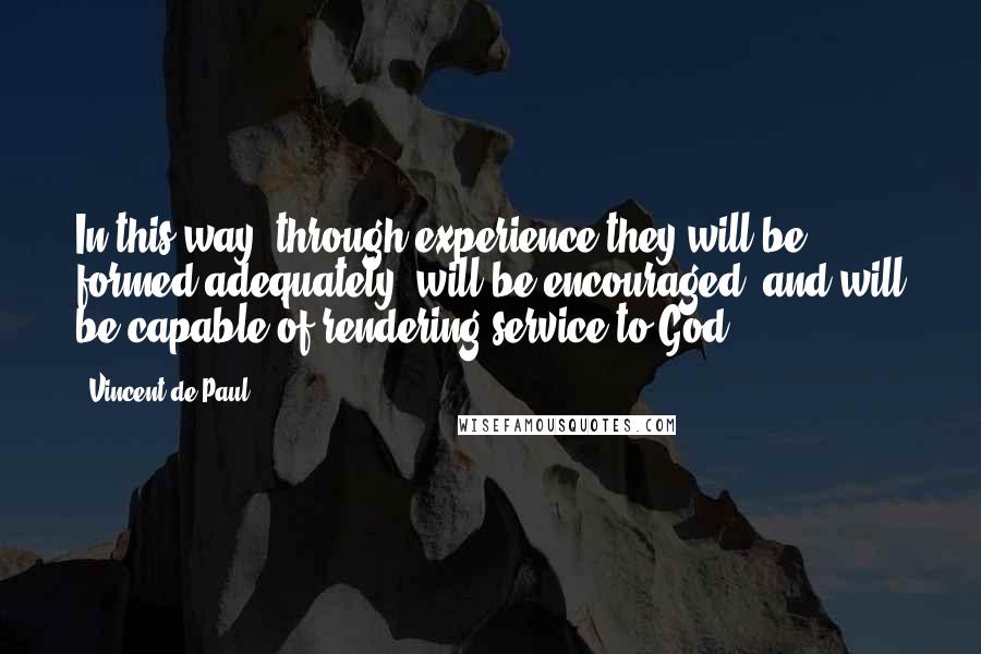 Vincent De Paul Quotes: In this way, through experience they will be formed adequately, will be encouraged, and will be capable of rendering service to God.