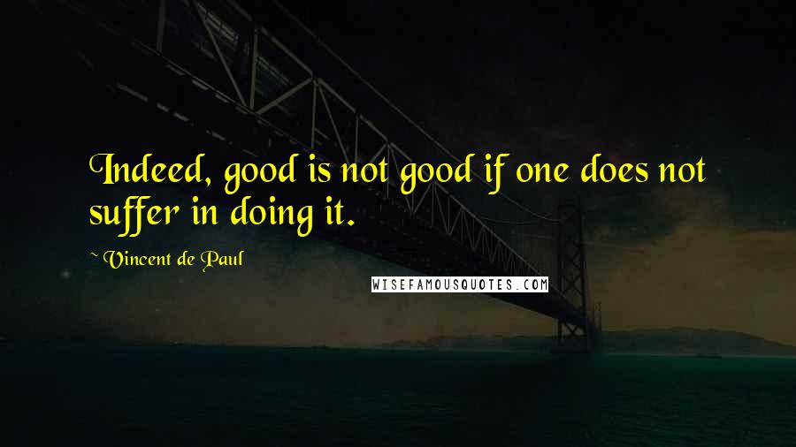 Vincent De Paul Quotes: Indeed, good is not good if one does not suffer in doing it.