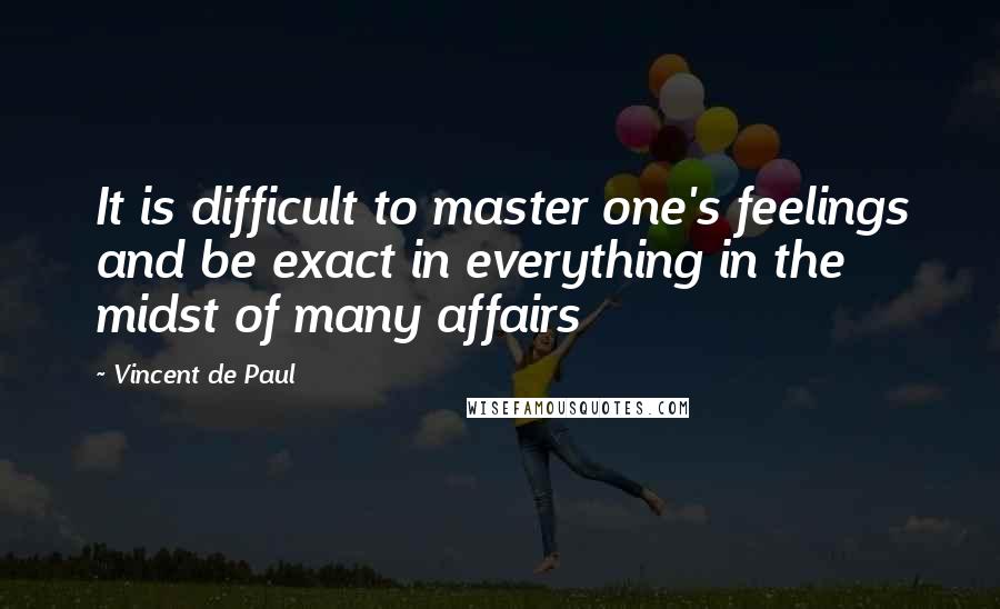 Vincent De Paul Quotes: It is difficult to master one's feelings and be exact in everything in the midst of many affairs