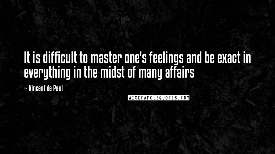 Vincent De Paul Quotes: It is difficult to master one's feelings and be exact in everything in the midst of many affairs