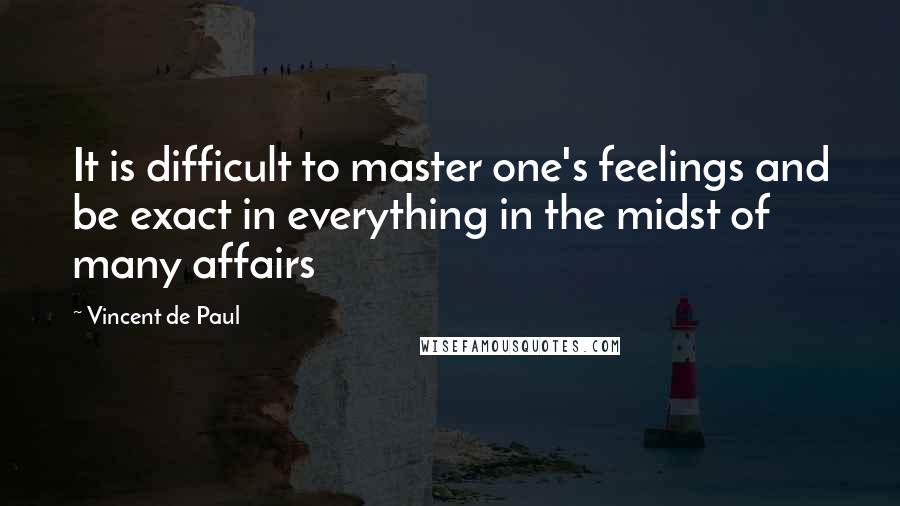 Vincent De Paul Quotes: It is difficult to master one's feelings and be exact in everything in the midst of many affairs