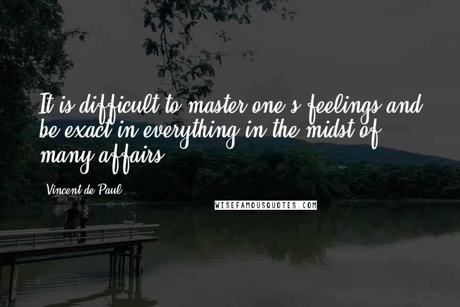 Vincent De Paul Quotes: It is difficult to master one's feelings and be exact in everything in the midst of many affairs