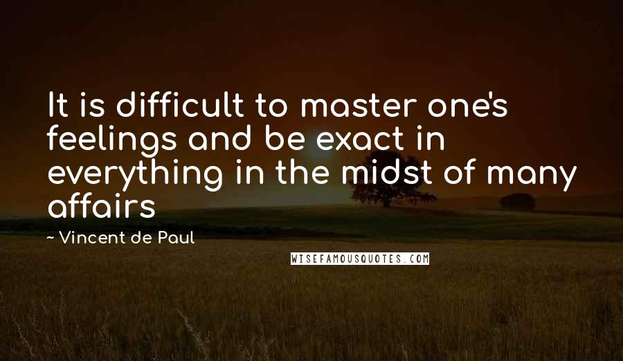 Vincent De Paul Quotes: It is difficult to master one's feelings and be exact in everything in the midst of many affairs