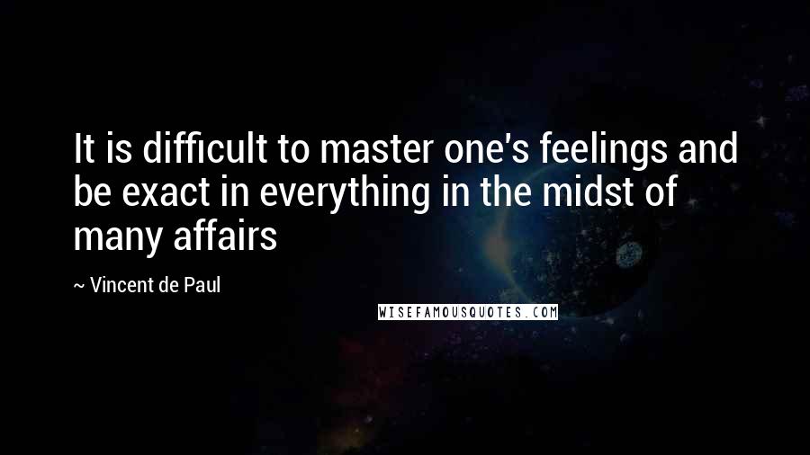 Vincent De Paul Quotes: It is difficult to master one's feelings and be exact in everything in the midst of many affairs