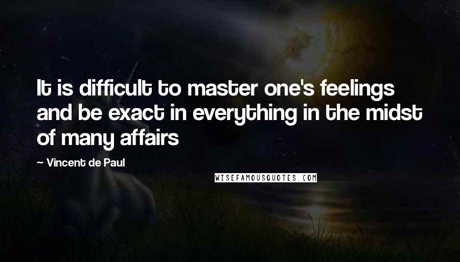 Vincent De Paul Quotes: It is difficult to master one's feelings and be exact in everything in the midst of many affairs