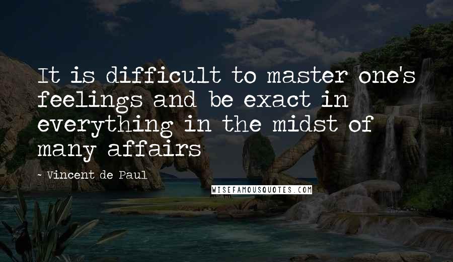 Vincent De Paul Quotes: It is difficult to master one's feelings and be exact in everything in the midst of many affairs