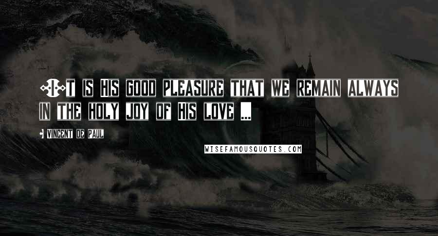 Vincent De Paul Quotes: [I]t is His good pleasure that we remain always in the holy joy of His love ...