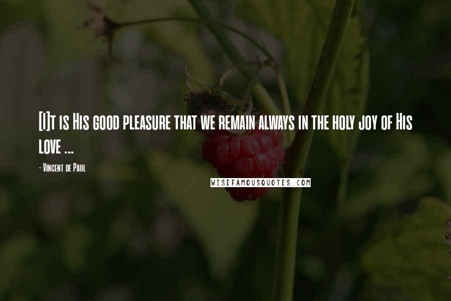 Vincent De Paul Quotes: [I]t is His good pleasure that we remain always in the holy joy of His love ...
