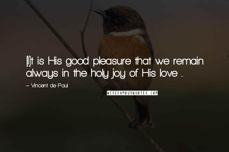 Vincent De Paul Quotes: [I]t is His good pleasure that we remain always in the holy joy of His love ...