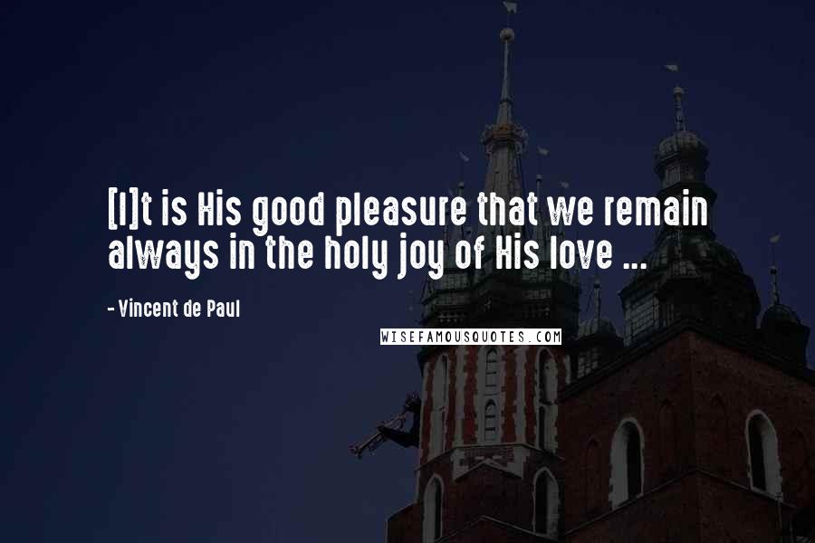Vincent De Paul Quotes: [I]t is His good pleasure that we remain always in the holy joy of His love ...