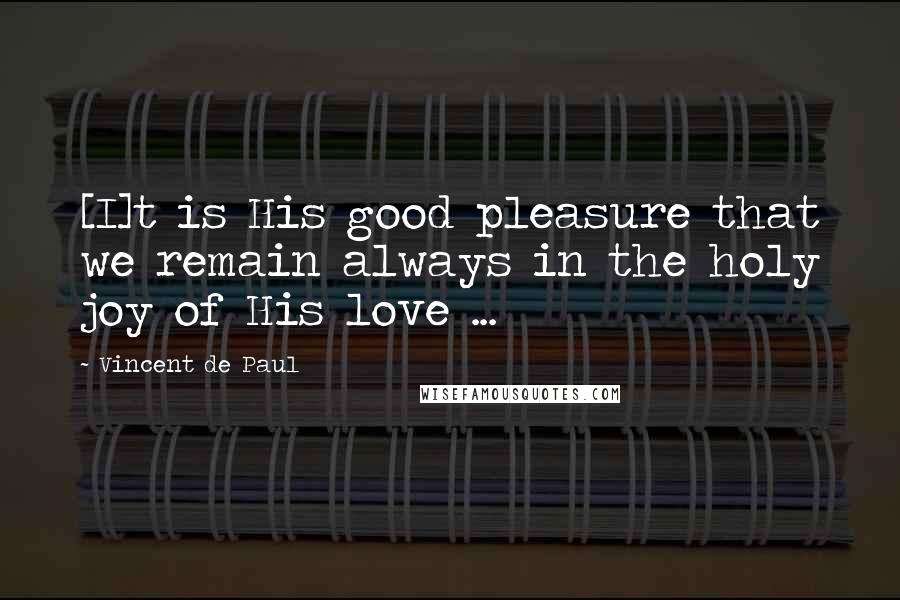 Vincent De Paul Quotes: [I]t is His good pleasure that we remain always in the holy joy of His love ...
