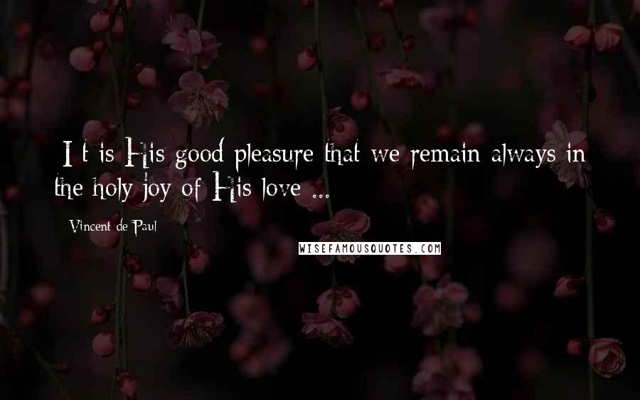 Vincent De Paul Quotes: [I]t is His good pleasure that we remain always in the holy joy of His love ...