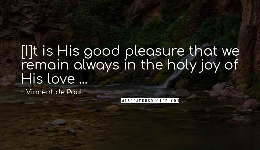 Vincent De Paul Quotes: [I]t is His good pleasure that we remain always in the holy joy of His love ...