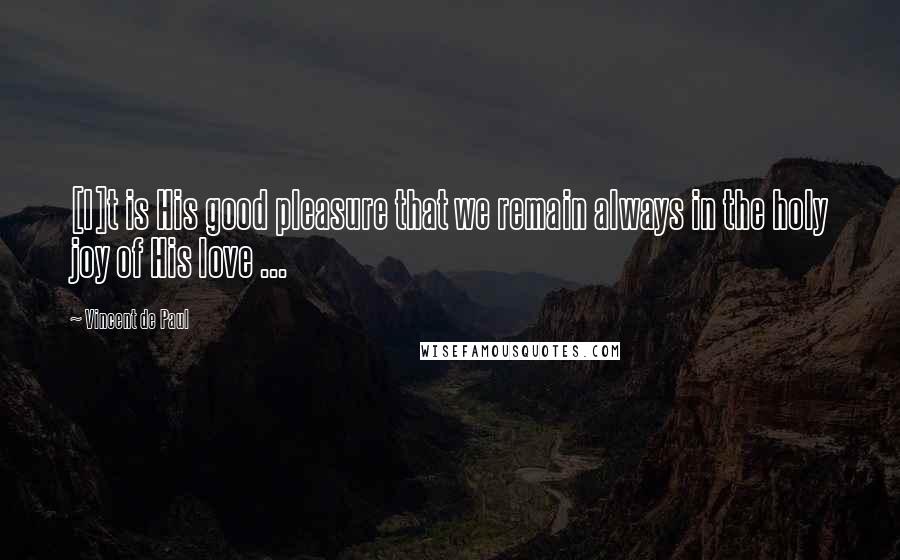 Vincent De Paul Quotes: [I]t is His good pleasure that we remain always in the holy joy of His love ...