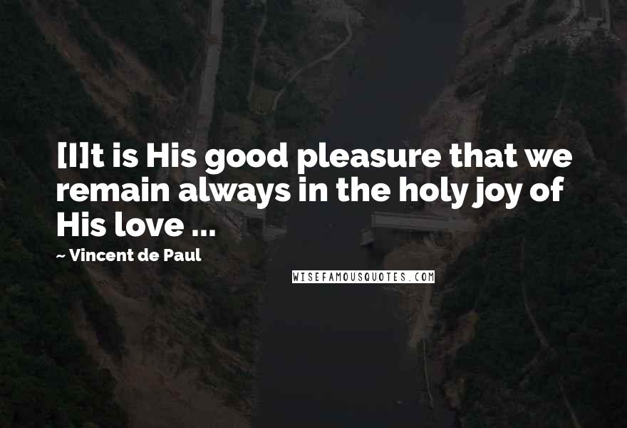 Vincent De Paul Quotes: [I]t is His good pleasure that we remain always in the holy joy of His love ...