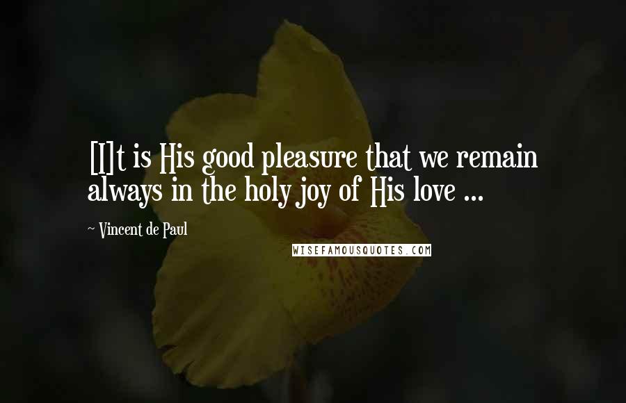 Vincent De Paul Quotes: [I]t is His good pleasure that we remain always in the holy joy of His love ...