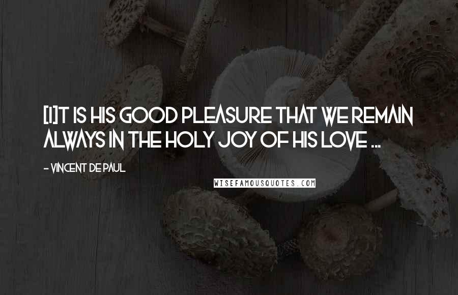 Vincent De Paul Quotes: [I]t is His good pleasure that we remain always in the holy joy of His love ...