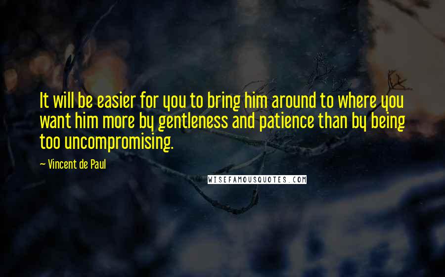 Vincent De Paul Quotes: It will be easier for you to bring him around to where you want him more by gentleness and patience than by being too uncompromising.